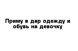 Приму в дар одежду и обувь на девочку